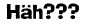 Häh???